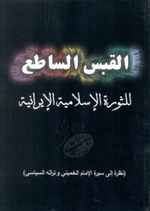 القبس الساطع للثورة الاسلامیة الایرانیة (نظرة الی سیرة الامام الخمینی و تراثه السیاسی)